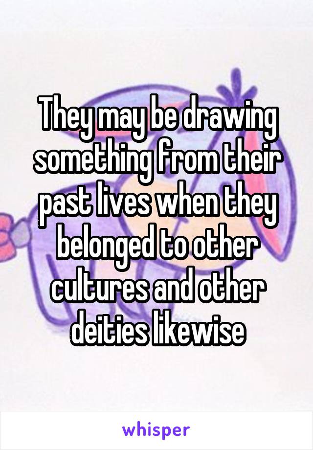 They may be drawing something from their past lives when they belonged to other cultures and other deities likewise