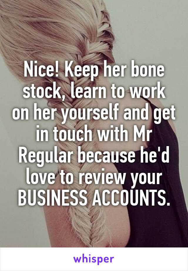 Nice! Keep her bone stock, learn to work on her yourself and get in touch with Mr Regular because he'd love to review your BUSINESS ACCOUNTS.