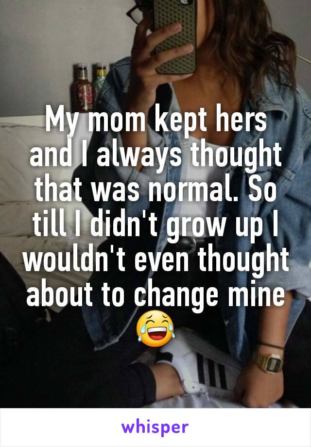 My mom kept hers and I always thought that was normal. So till I didn't grow up I wouldn't even thought about to change mine😂