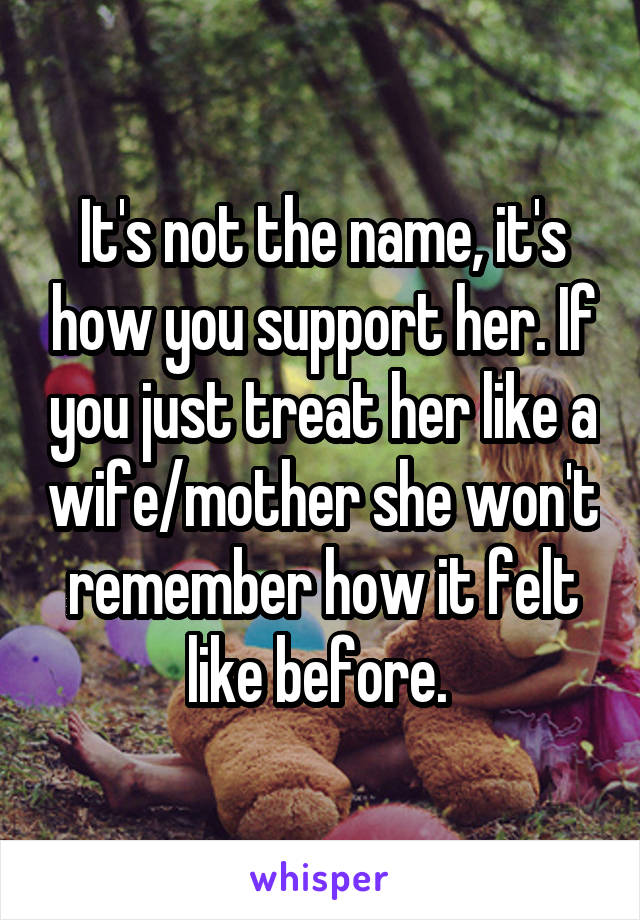 It's not the name, it's how you support her. If you just treat her like a wife/mother she won't remember how it felt like before. 