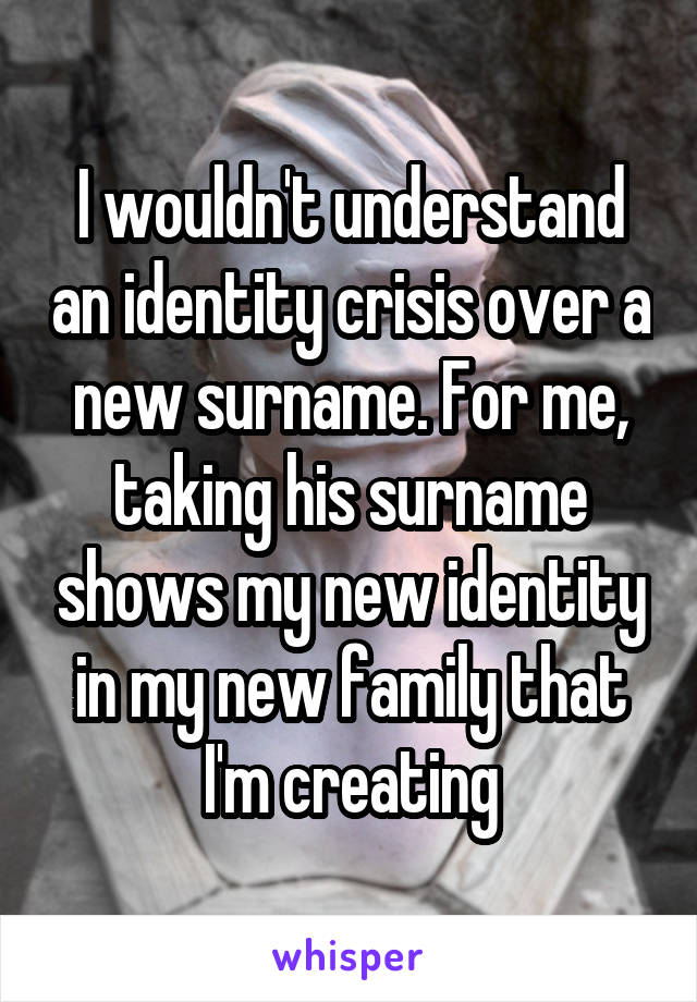 I wouldn't understand an identity crisis over a new surname. For me, taking his surname shows my new identity in my new family that I'm creating