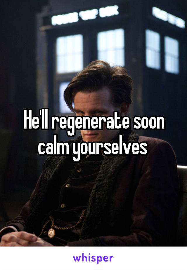 He'll regenerate soon calm yourselves 