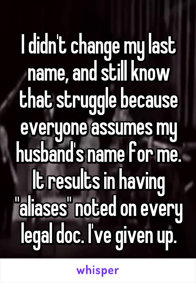 I didn't change my last name, and still know that struggle because everyone assumes my husband's name for me. It results in having "aliases" noted on every legal doc. I've given up.