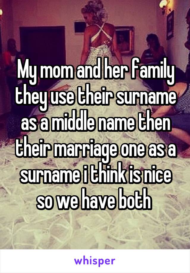 My mom and her family they use their surname as a middle name then their marriage one as a surname i think is nice so we have both 