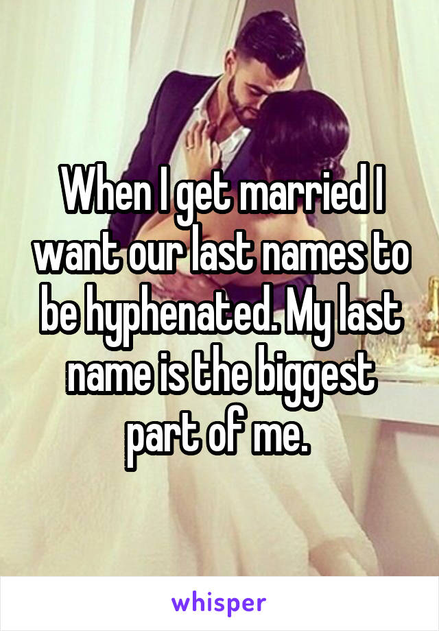 When I get married I want our last names to be hyphenated. My last name is the biggest part of me. 