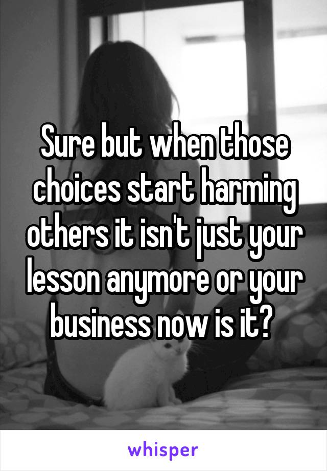 Sure but when those choices start harming others it isn't just your lesson anymore or your business now is it? 