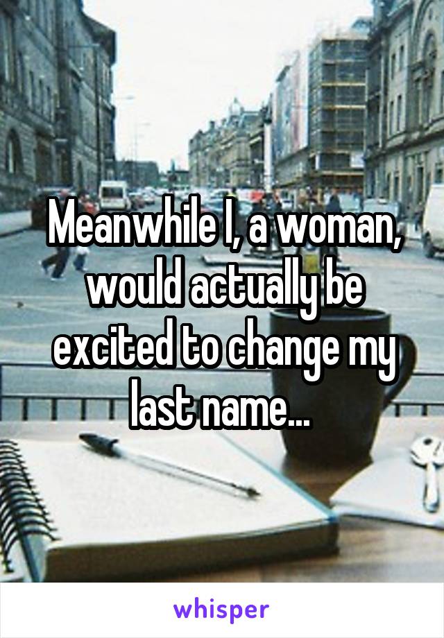 Meanwhile I, a woman, would actually be excited to change my last name... 