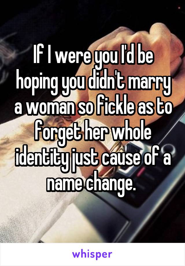 If I were you I'd be hoping you didn't marry a woman so fickle as to forget her whole identity just cause of a name change. 
