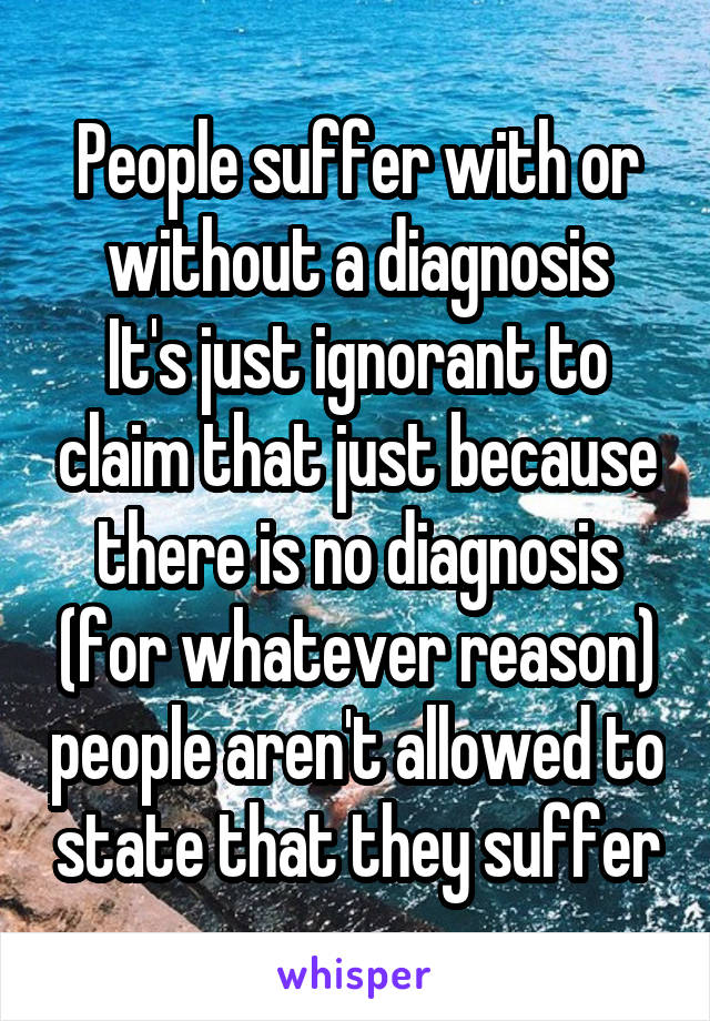 People suffer with or without a diagnosis
It's just ignorant to claim that just because there is no diagnosis (for whatever reason) people aren't allowed to state that they suffer