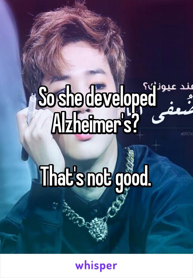 So she developed Alzheimer's? 

That's not good. 