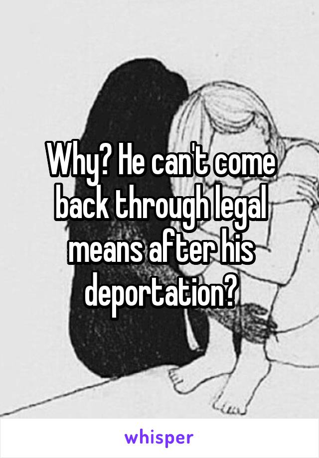 Why? He can't come back through legal means after his deportation?