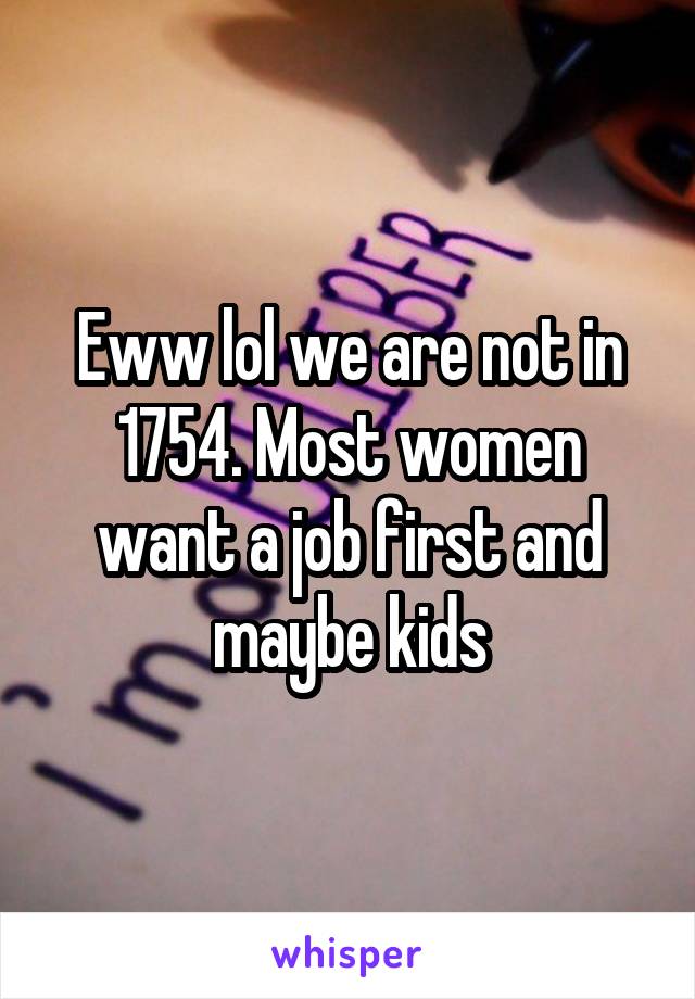 Eww lol we are not in 1754. Most women want a job first and maybe kids