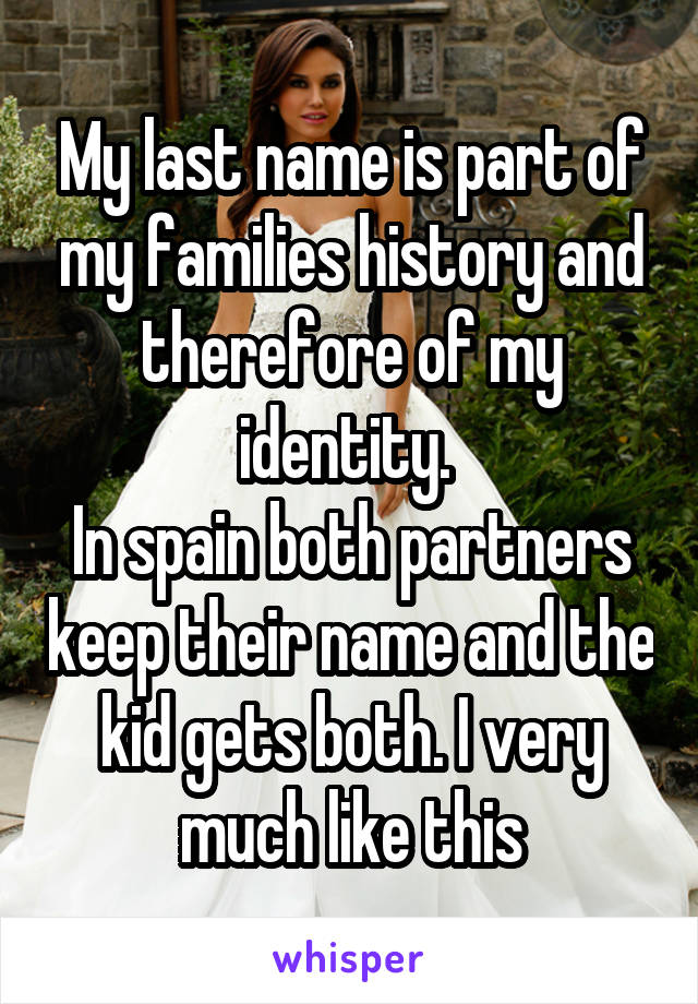 My last name is part of my families history and therefore of my identity. 
In spain both partners keep their name and the kid gets both. I very much like this