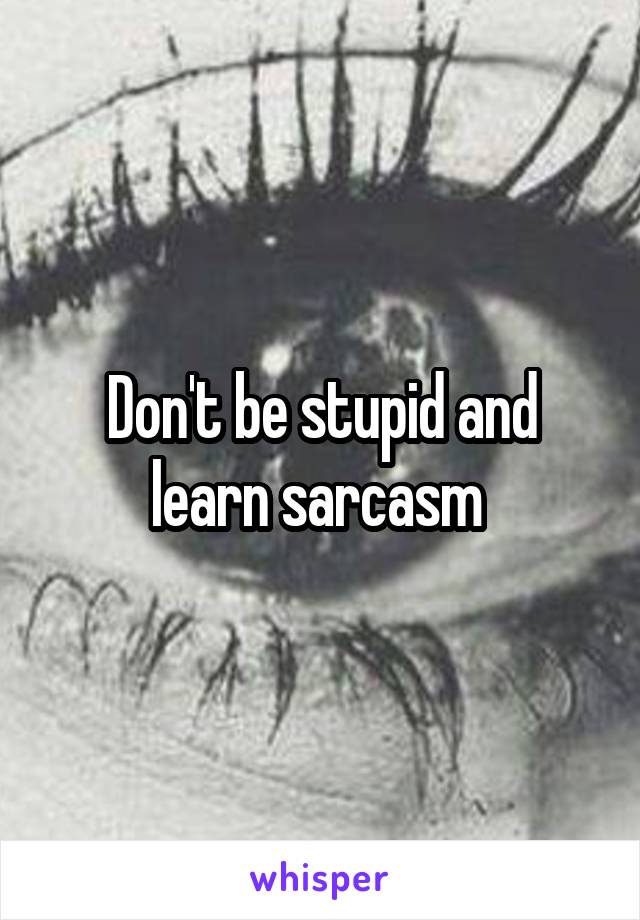 Don't be stupid and learn sarcasm 