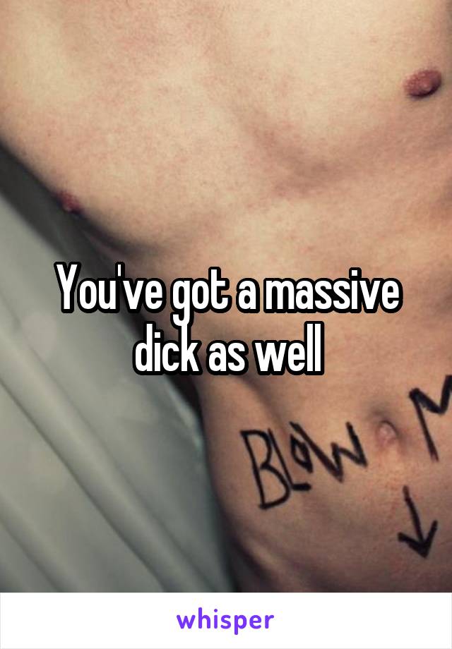 You've got a massive dick as well