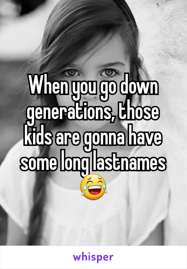 When you go down generations, those kids are gonna have some long lastnames😂