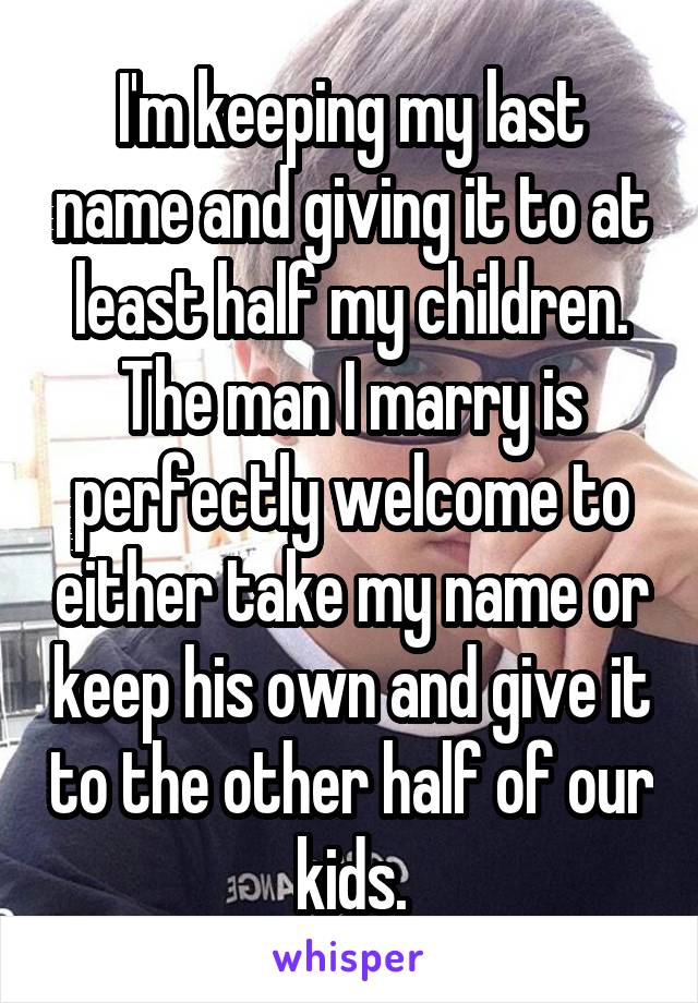 I'm keeping my last name and giving it to at least half my children. The man I marry is perfectly welcome to either take my name or keep his own and give it to the other half of our kids.