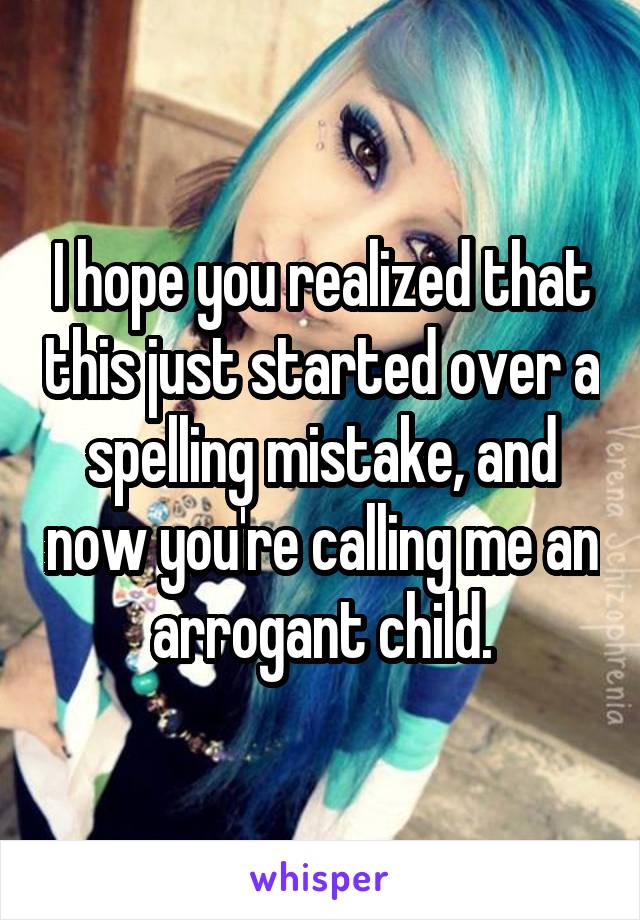 I hope you realized that this just started over a spelling mistake, and now you're calling me an arrogant child.