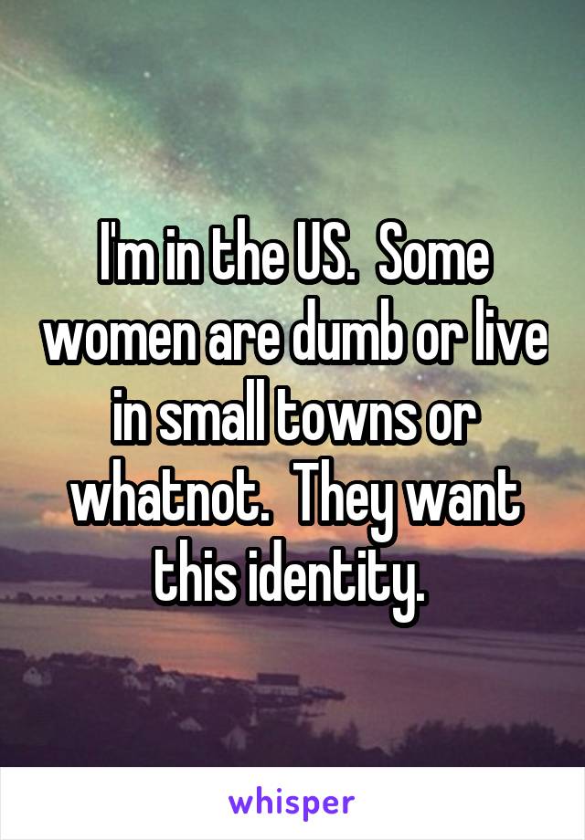 I'm in the US.  Some women are dumb or live in small towns or whatnot.  They want this identity. 