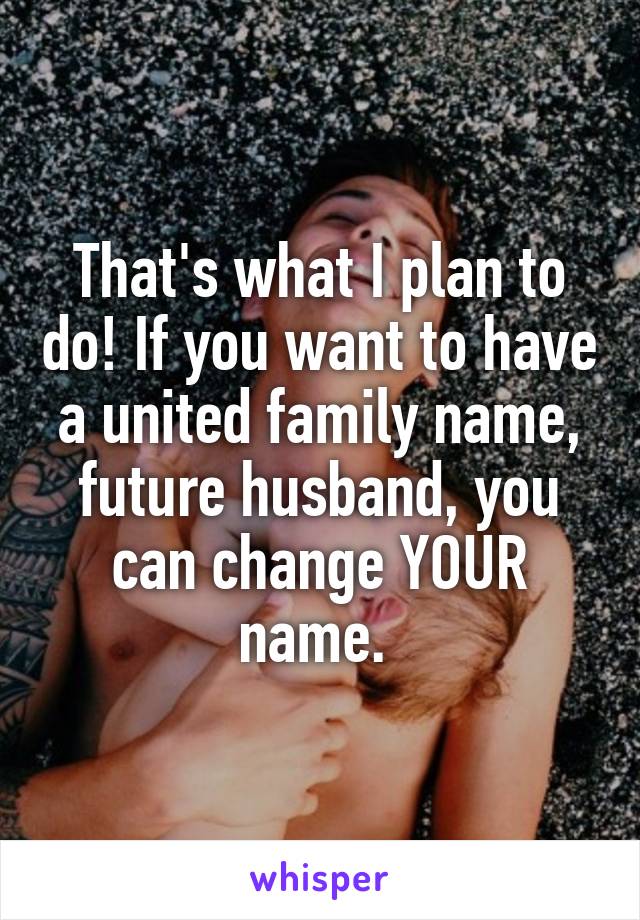 That's what I plan to do! If you want to have a united family name, future husband, you can change YOUR name. 