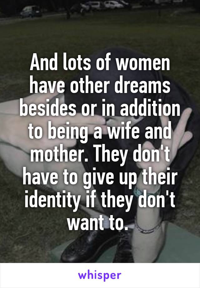 And lots of women have other dreams besides or in addition to being a wife and mother. They don't have to give up their identity if they don't want to. 