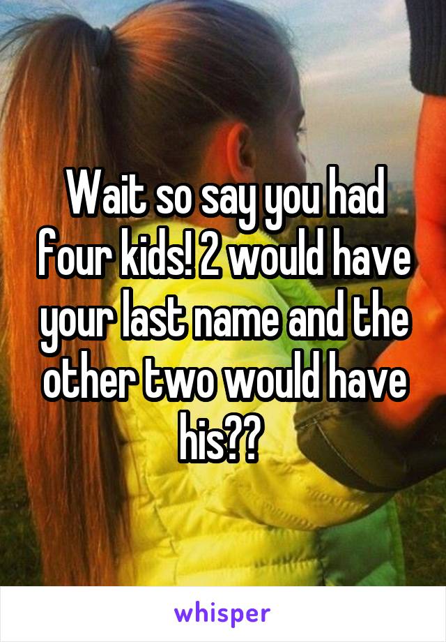 Wait so say you had four kids! 2 would have your last name and the other two would have his?? 