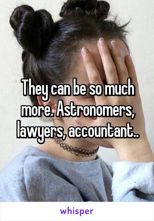 They can be so much more. Astronomers, lawyers, accountant..