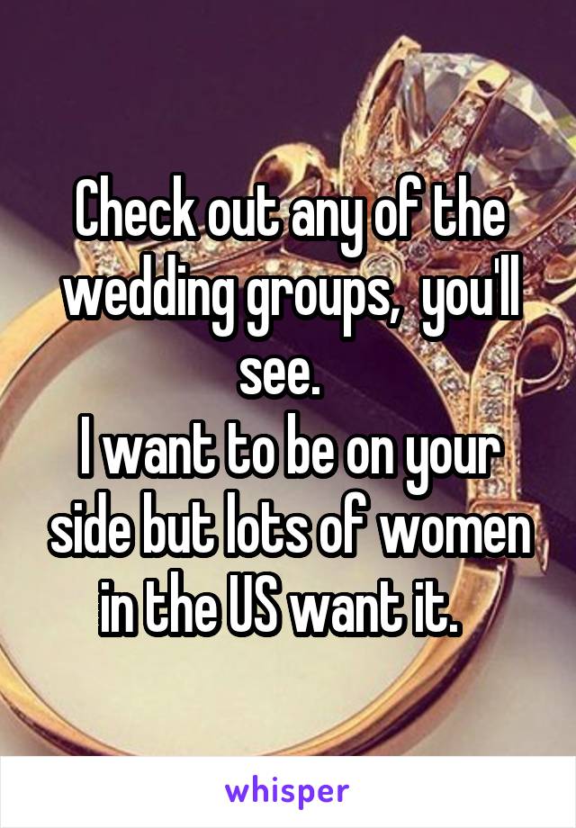 Check out any of the wedding groups,  you'll see.  
I want to be on your side but lots of women in the US want it.  