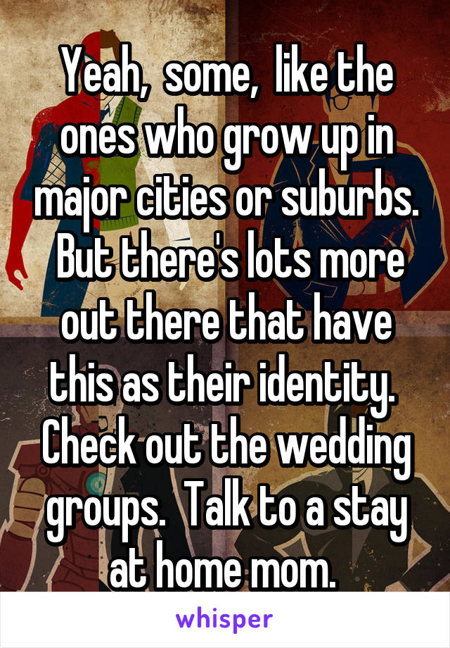 Yeah,  some,  like the ones who grow up in major cities or suburbs.  But there's lots more out there that have this as their identity.  Check out the wedding groups.  Talk to a stay at home mom. 