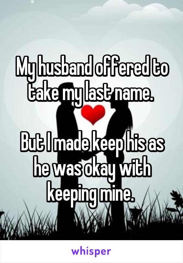 My husband offered to take my last name. 

But I made keep his as he was okay with keeping mine. 