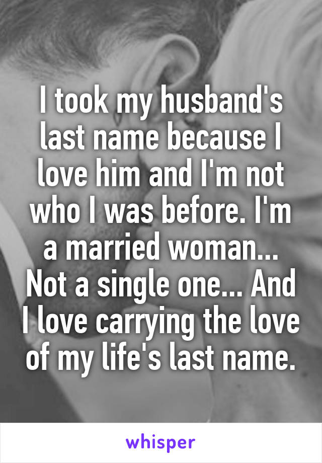 I took my husband's last name because I love him and I'm not who I was before. I'm a married woman... Not a single one... And I love carrying the love of my life's last name.