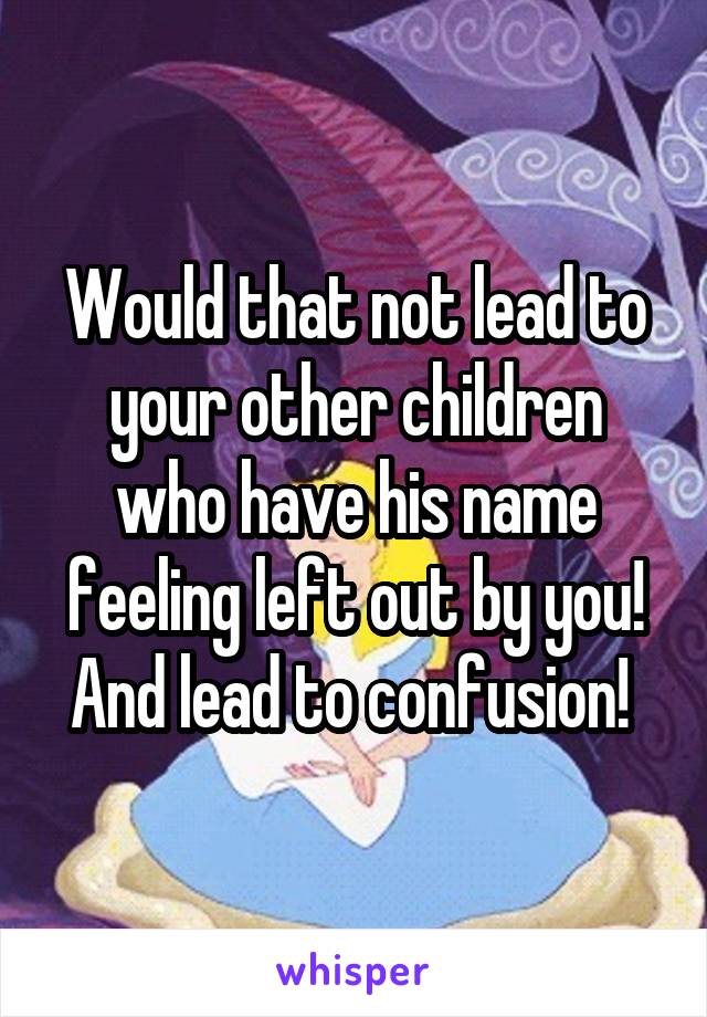 Would that not lead to your other children who have his name feeling left out by you! And lead to confusion! 