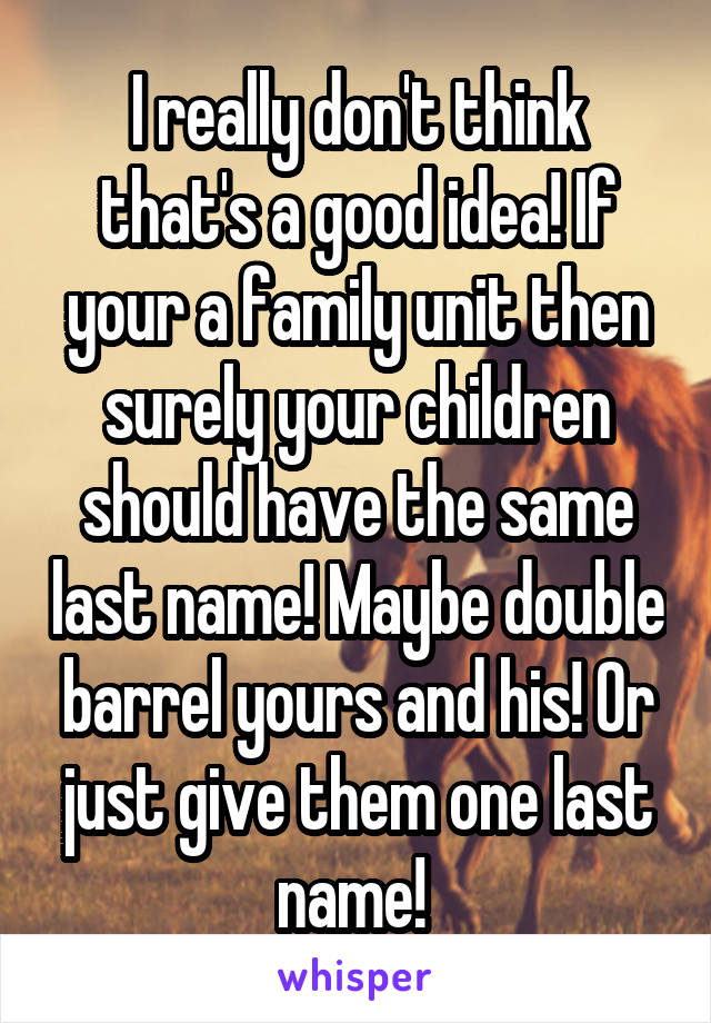 I really don't think that's a good idea! If your a family unit then surely your children should have the same last name! Maybe double barrel yours and his! Or just give them one last name! 