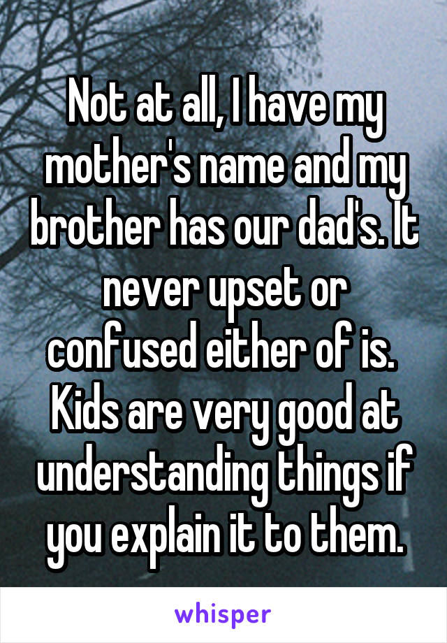 Not at all, I have my mother's name and my brother has our dad's. It never upset or confused either of is.  Kids are very good at understanding things if you explain it to them.