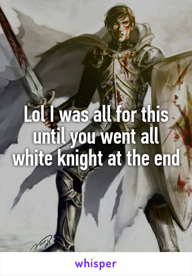 Lol I was all for this until you went all white knight at the end