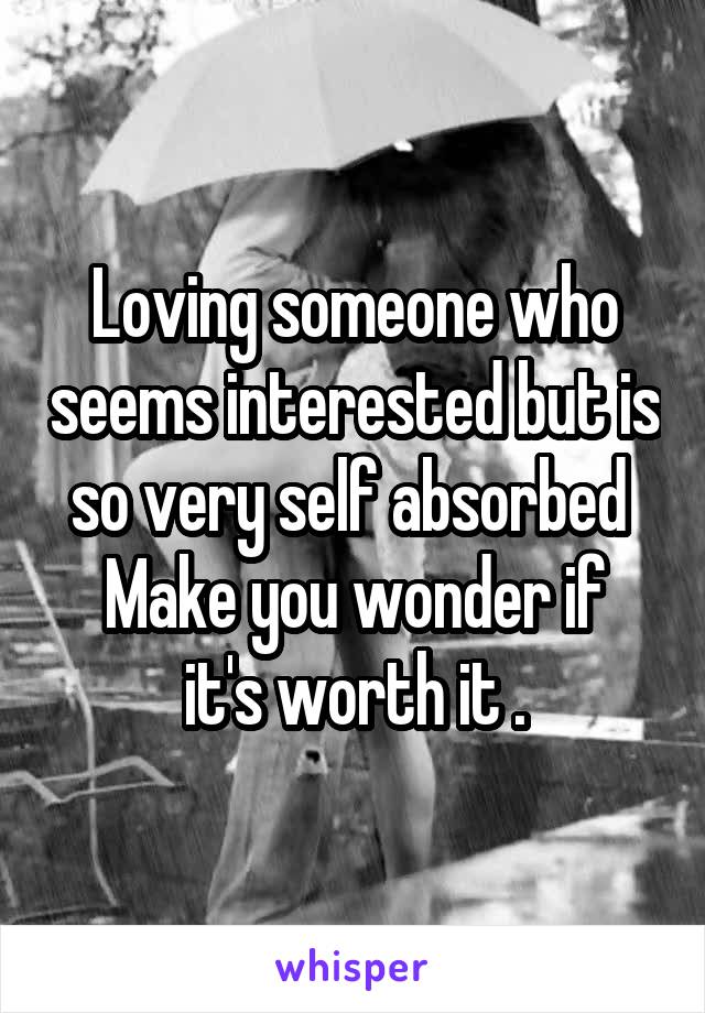 Loving someone who seems interested but is so very self absorbed 
Make you wonder if it's worth it .