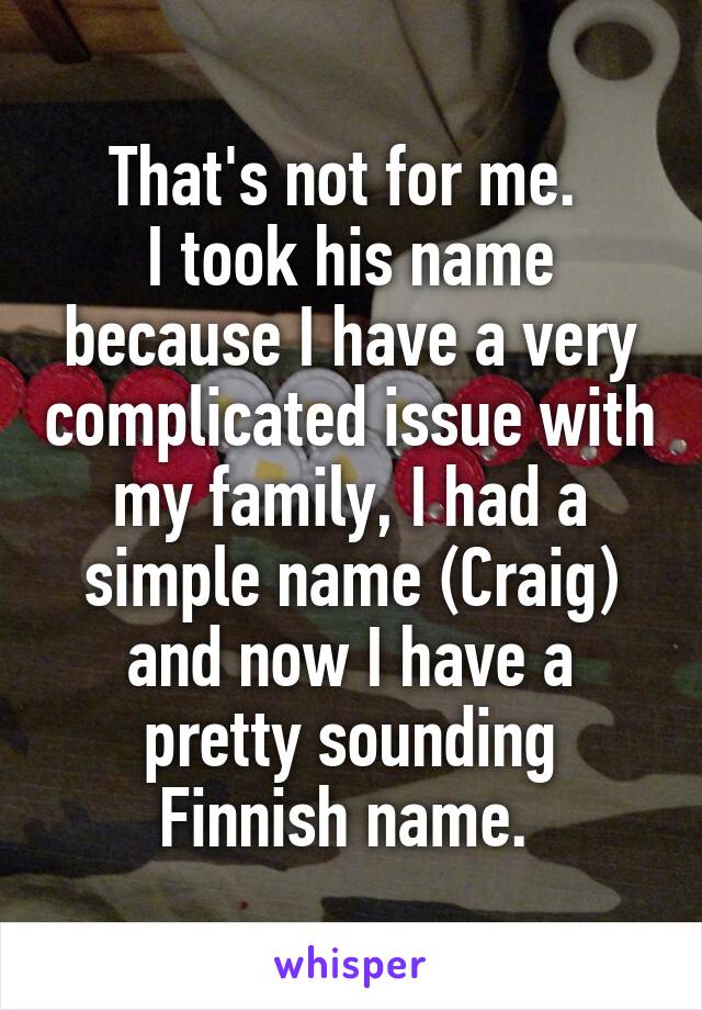 That's not for me. 
I took his name because I have a very complicated issue with my family, I had a simple name (Craig) and now I have a pretty sounding Finnish name. 