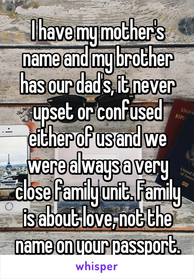 I have my mother's name and my brother has our dad's, it never upset or confused either of us and we were always a very close family unit. Family is about love, not the name on your passport.