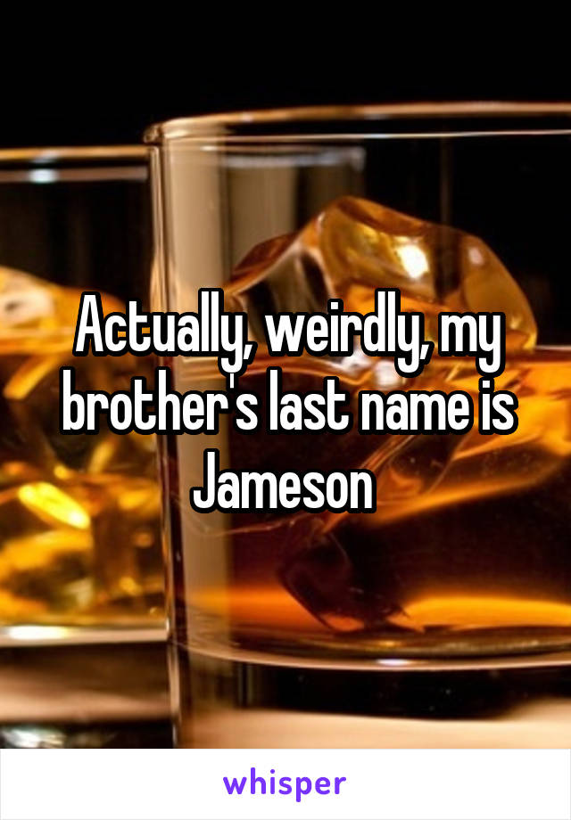 Actually, weirdly, my brother's last name is Jameson 