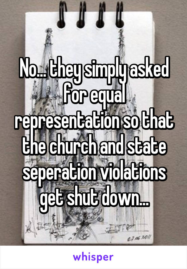 No... they simply asked for equal representation so that the church and state seperation violations get shut down...