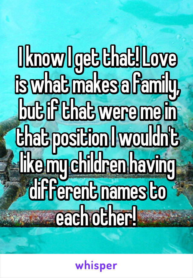 I know I get that! Love is what makes a family, but if that were me in that position I wouldn't like my children having different names to each other! 