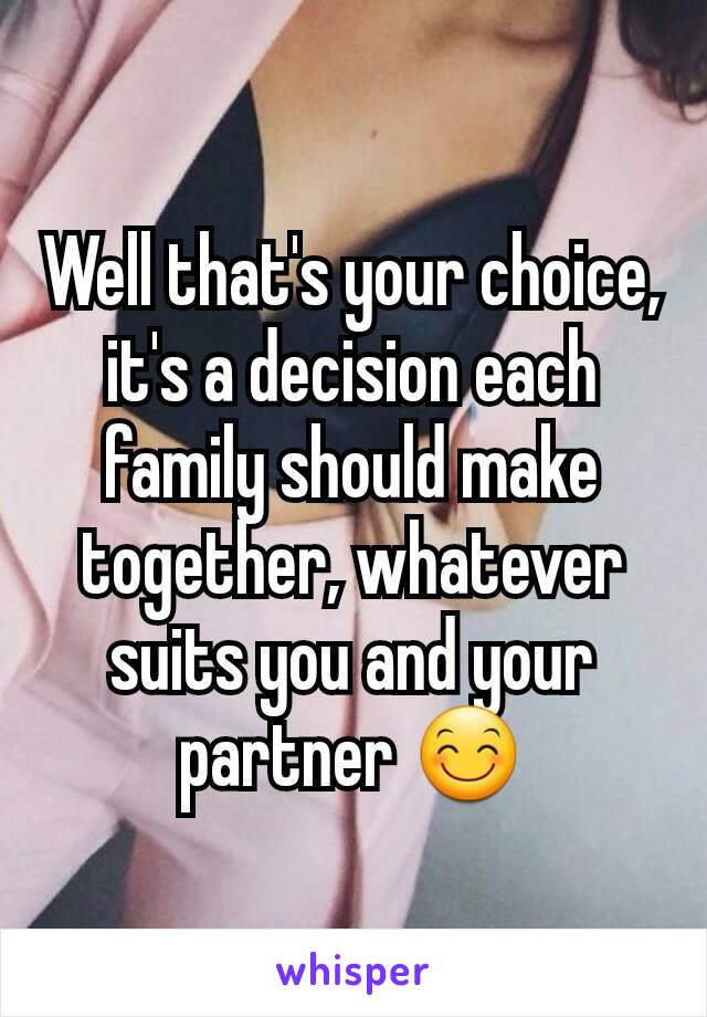 Well that's your choice, it's a decision each family should make together, whatever suits you and your partner 😊