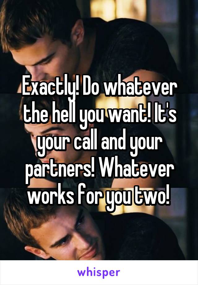 Exactly! Do whatever the hell you want! It's your call and your partners! Whatever works for you two! 