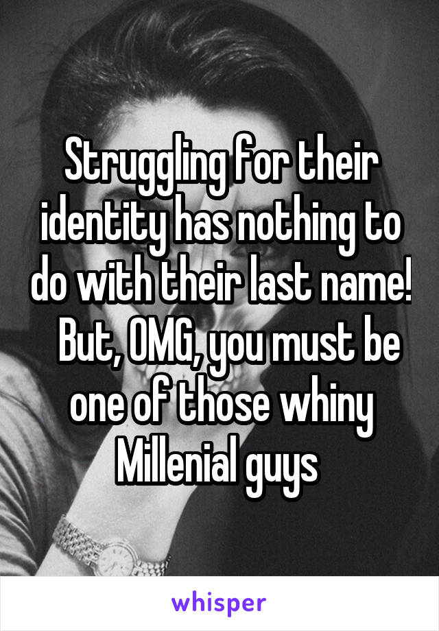 Struggling for their identity has nothing to do with their last name!   But, OMG, you must be one of those whiny Millenial guys 