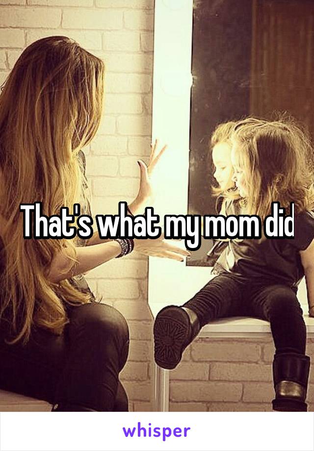 That's what my mom did