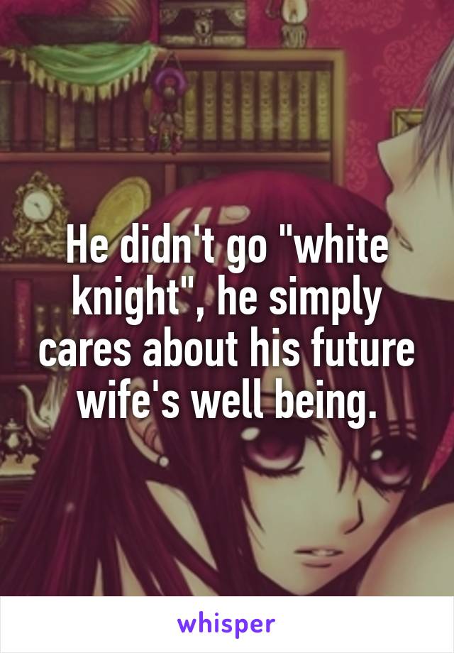 He didn't go "white knight", he simply cares about his future wife's well being.