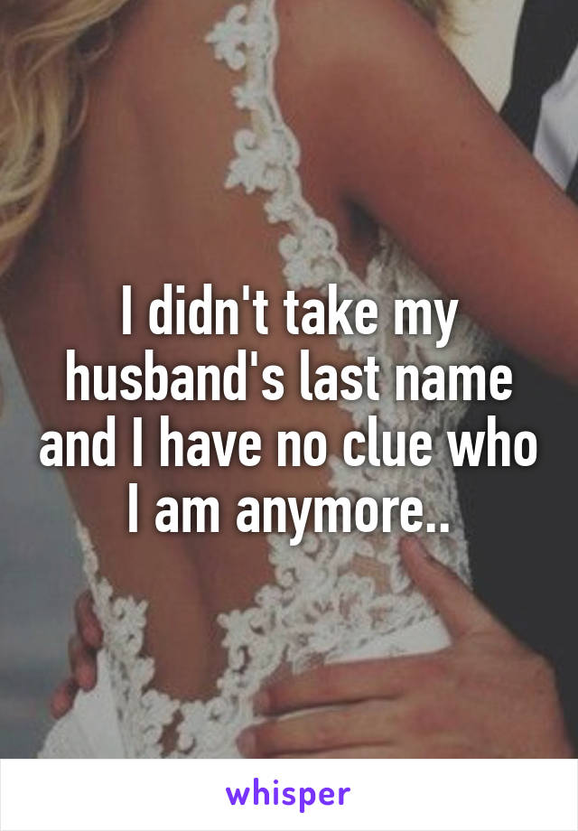 I didn't take my husband's last name and I have no clue who I am anymore..