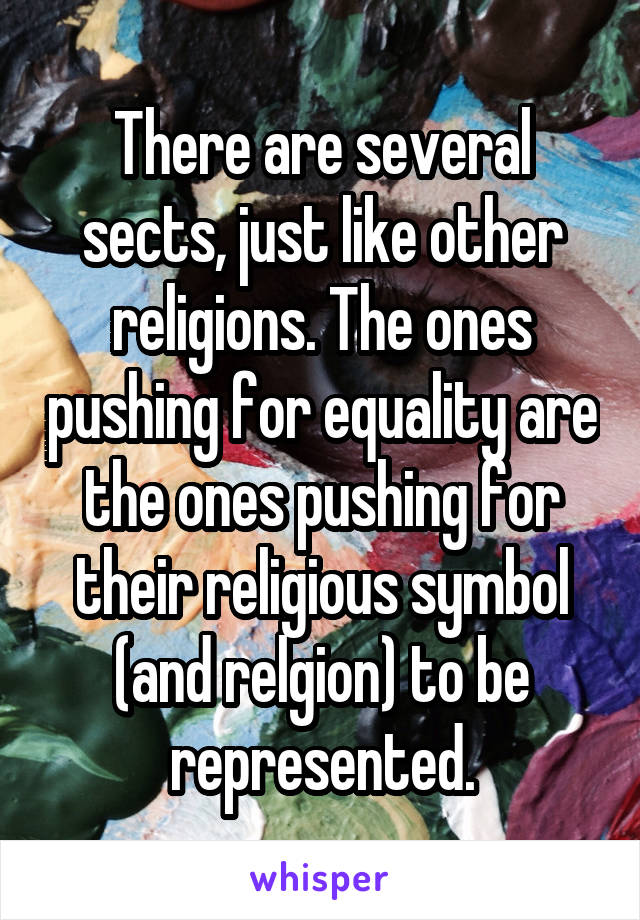 There are several sects, just like other religions. The ones pushing for equality are the ones pushing for their religious symbol (and relgion) to be represented.