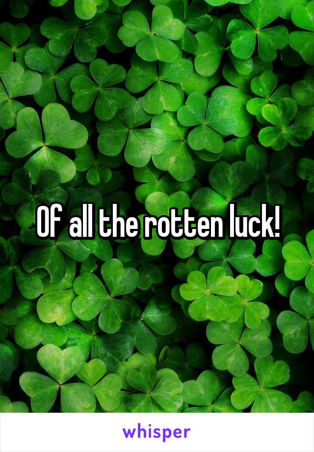 Of all the rotten luck!