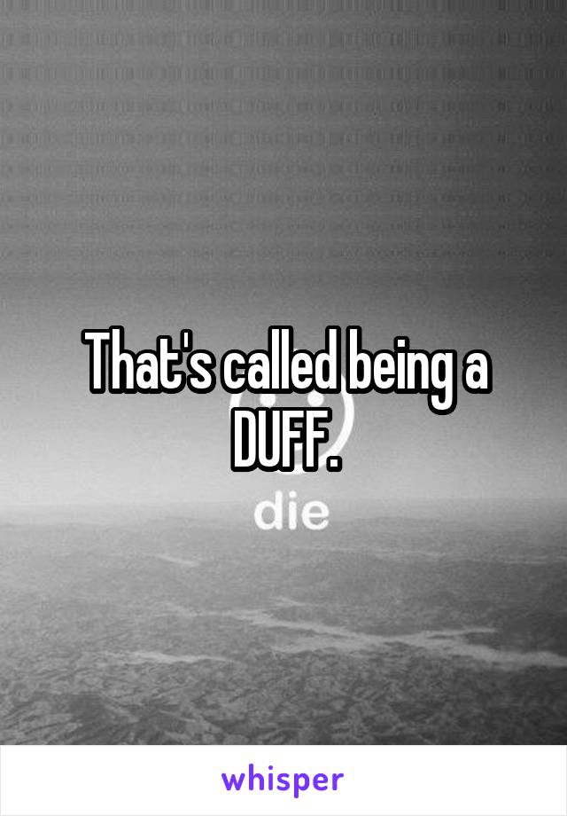 That's called being a DUFF.